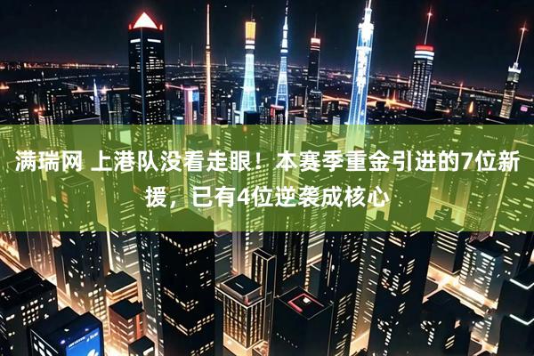 满瑞网 上港队没看走眼！本赛季重金引进的7位新援，已有4位逆袭成核心