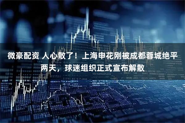 微豪配资 人心散了！上海申花刚被成都蓉城绝平两天，球迷组织正式宣布解散
