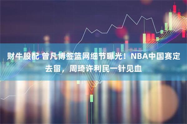 财牛股配 曾凡博签篮网细节曝光！NBA中国赛定去留，周琦许利民一针见血