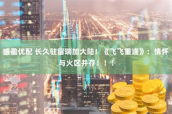 盛盈优配 长久驻留瑞加大陆!《飞飞重逢》:情怀与火区并存!!!