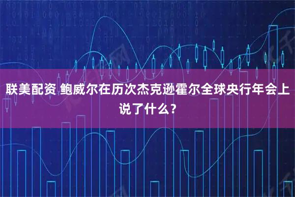 联美配资 鲍威尔在历次杰克逊霍尔全球央行年会上说了什么？