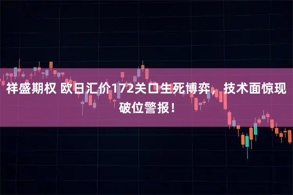 祥盛期权 欧日汇价172关口生死博弈，技术面惊现破位警报！