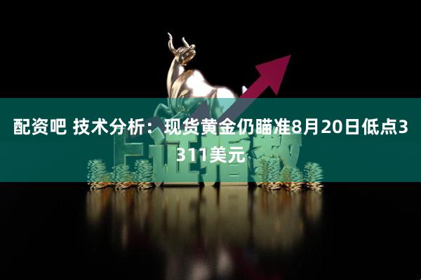 配资吧 技术分析：现货黄金仍瞄准8月20日低点3311美元
