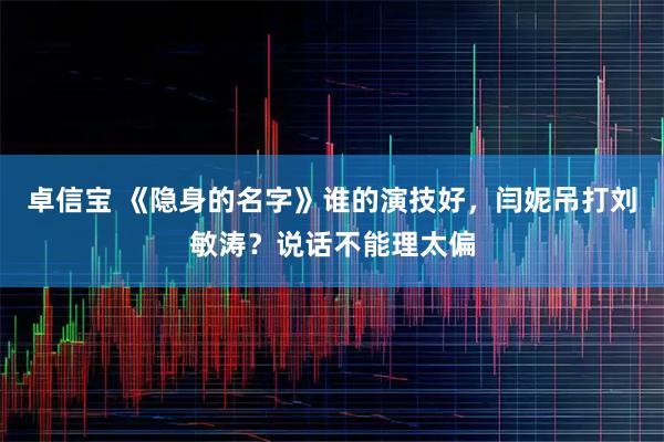 卓信宝 《隐身的名字》谁的演技好，闫妮吊打刘敏涛？说话不能理太偏
