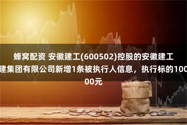蜂窝配资 安徽建工(600502)控股的安徽建工三建集团有限公司新增1条被执行人信息，执行标的100元