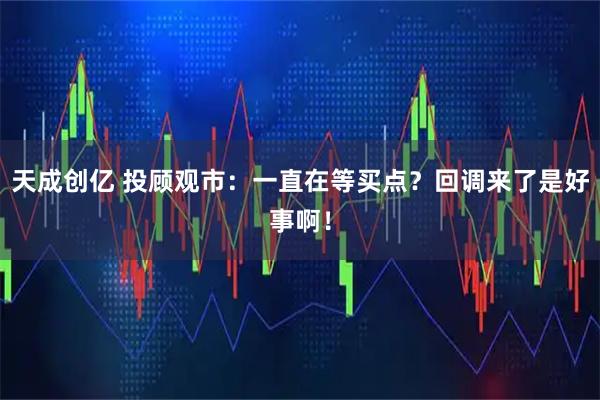 天成创亿 投顾观市：一直在等买点？回调来了是好事啊！