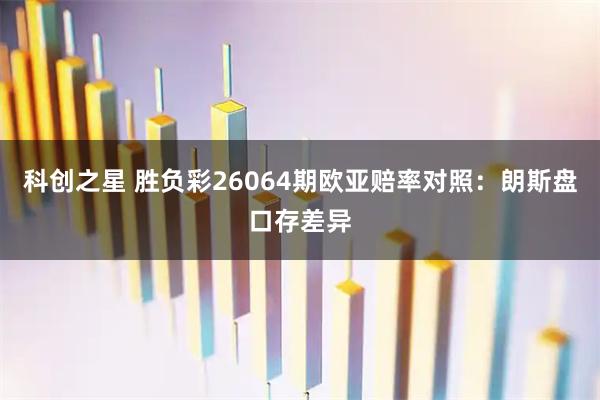 科创之星 胜负彩26064期欧亚赔率对照：朗斯盘口存差异