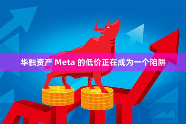 华融资产 Meta 的低价正在成为一个陷阱