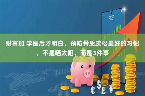 财富加 学医后才明白，预防骨质疏松最好的习惯，不是晒太阳，而是3件事