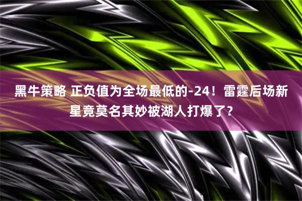 黑牛策略 正负值为全场最低的-24！雷霆后场新星竟莫名其妙被湖人打爆了？