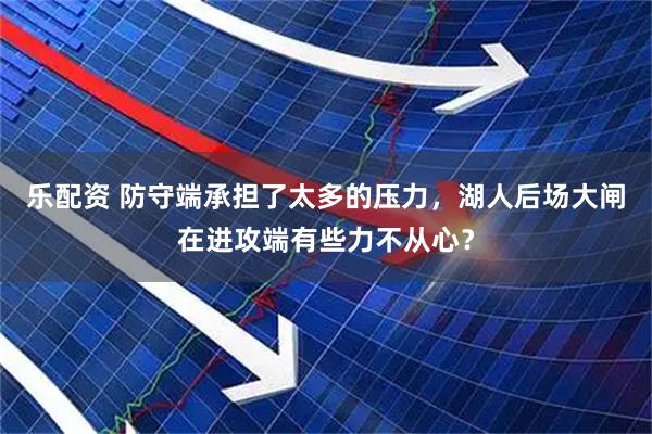 乐配资 防守端承担了太多的压力，湖人后场大闸在进攻端有些力不从心？