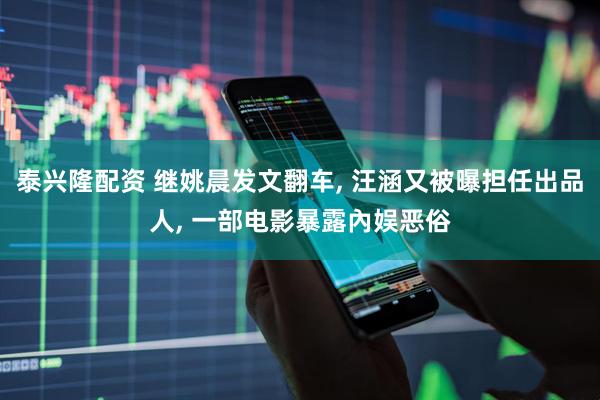 泰兴隆配资 继姚晨发文翻车, 汪涵又被曝担任出品人, 一部电影暴露內娱恶俗