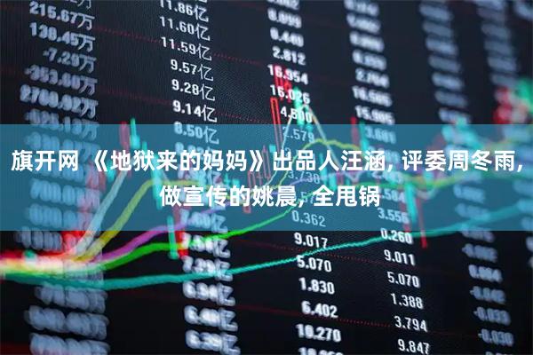 旗开网 《地狱来的妈妈》出品人汪涵, 评委周冬雨, 做宣传的姚晨, 全甩锅