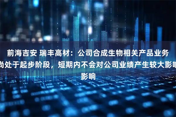 前海吉安 瑞丰高材:公司合成生物相关产品业务尚处于起步阶段,短期内不会对公司业绩产生较大影响