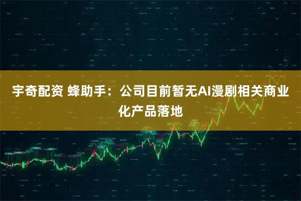 宇奇配资 蜂助手：公司目前暂无AI漫剧相关商业化产品落地