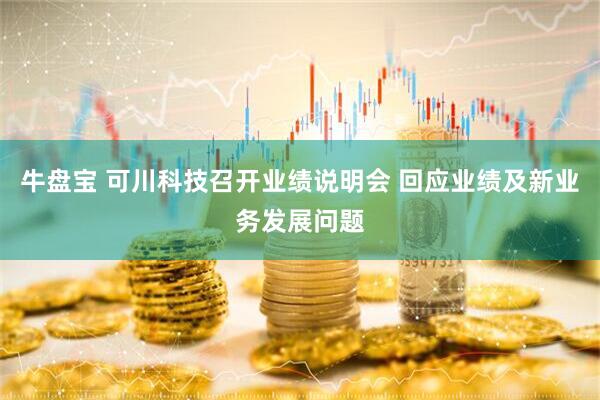 牛盘宝 可川科技召开业绩说明会 回应业绩及新业务发展问题