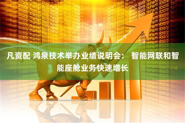 凡资配 鸿泉技术举办业绩说明会: 智能网联和智能座舱业务快速增长