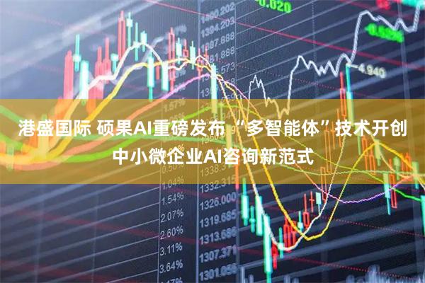 港盛国际 硕果AI重磅发布 “多智能体”技术开创中小微企业AI咨询新范式