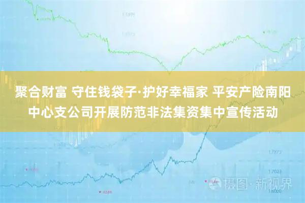 聚合财富 守住钱袋子·护好幸福家 平安产险南阳中心支公司开展防范非法集资集中宣传活动