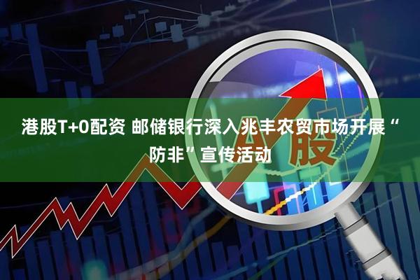 港股T+0配资 邮储银行深入兆丰农贸市场开展“防非”宣传活动