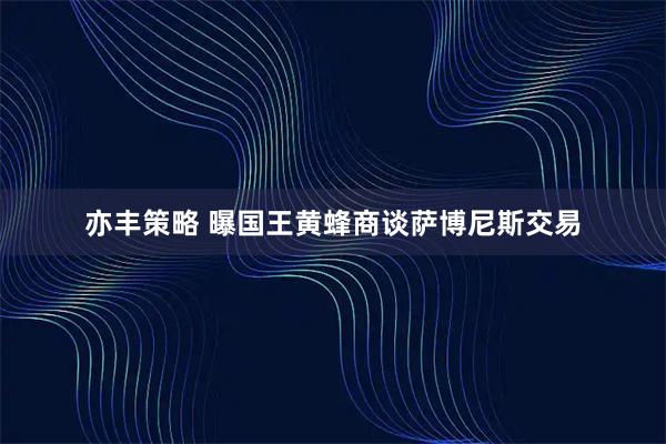 亦丰策略 曝国王黄蜂商谈萨博尼斯交易