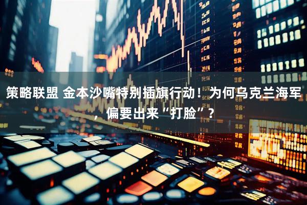 策略联盟 金本沙嘴特别插旗行动!为何乌克兰海军,偏要出来“打脸”?