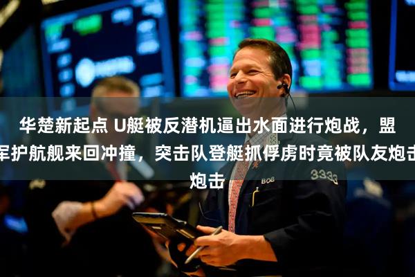 华楚新起点 U艇被反潜机逼出水面进行炮战，盟军护航舰来回冲撞，突击队登艇抓俘虏时竟被队友炮击
