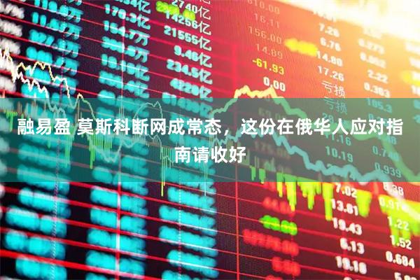 融易盈 莫斯科断网成常态，这份在俄华人应对指南请收好