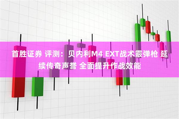 首胜证券 评测:贝内利M4 EXT战术霰弹枪 延续传奇声誉 全面提升作战效能