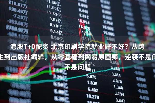 港股T+0配资 北京印刷学院就业好不好？从跨考生到出版社编辑，从零基础到网易原画师，逆袭不是问题